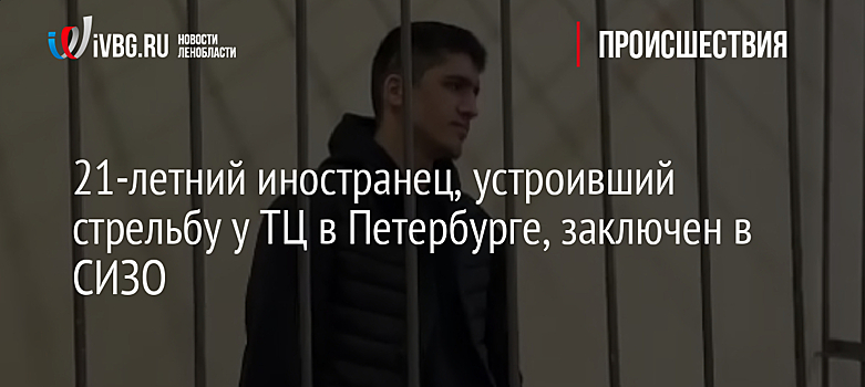 21-летний иностранец, устроивший стрельбу у ТЦ в Петербурге, заключен в СИЗО