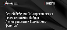 Сергей Бебенин: "Мы преклоняемся перед героизмом бойцов Ленинградского и Волховского фронтов"