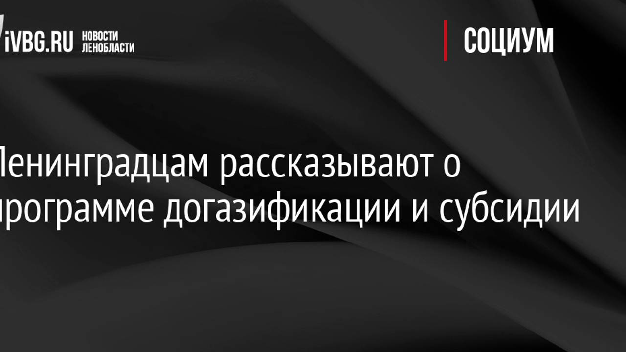 Ленинградцам рассказывают о программе догазификации и субсидии -  Рамблер/финансы