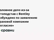 Уголовное дело из-за автоподстав с Bentley возбуждено по заявлению страховой компании «Согласие»