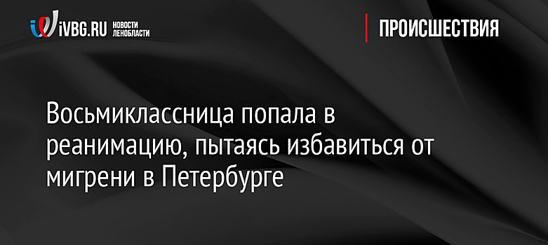 Восьмиклассница попала в реанимацию, пытаясь избавиться от мигрени в Петербурге