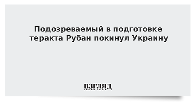 Подозреваемый в подготовке теракта в Киеве Рубан покинул Украину, пишут СМИ