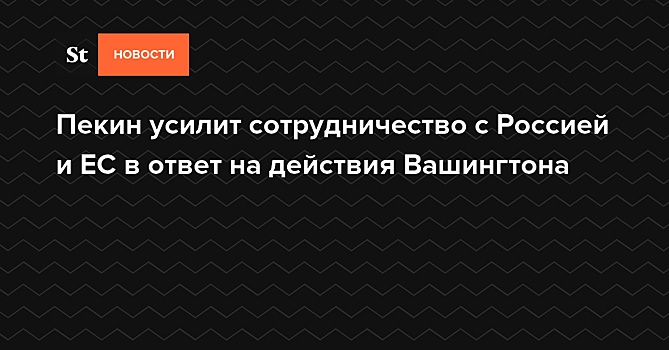 Пекин усилит сотрудничество с Россией и ЕС в ответ на действия Вашингтона