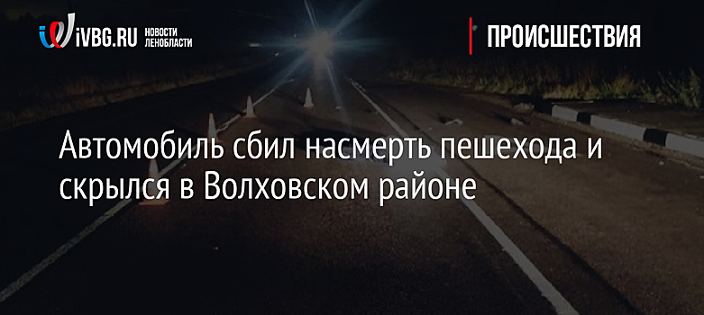Автомобиль сбил насмерть пешехода и скрылся в Волховском районе