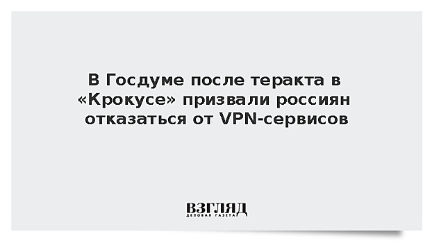 В Госдуме после теракта в «Крокусе» призвали россиян отказаться от VPN-сервисов