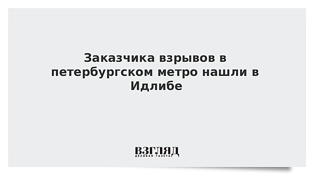 Заказчика взрывов в петербургском метро нашли в Идлибе