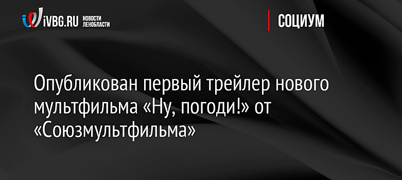 Опубликован первый трейлер нового мультфильма «Ну, погоди!» от «Союзмультфильма»