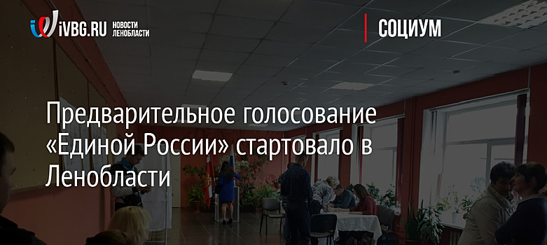 Предварительное голосование «Единой России» стартовало в Ленобласти