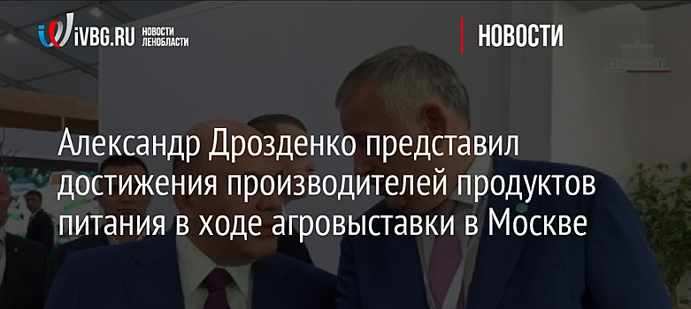 Александр Дрозденко представил достижения производителей продуктов питания в ходе агровыставки в Москве