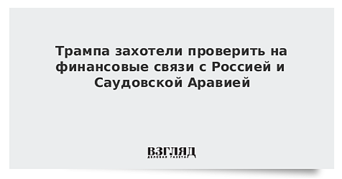 Трампа захотели проверить на финансовые связи с Россией и Саудовской Аравией