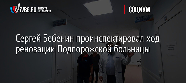 Сергей Бебенин проинспектировал ход реновации Подпорожской больницы