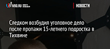 Следком возбудил уголовное дело после пропажи 15-летнего подростка в Тихвине