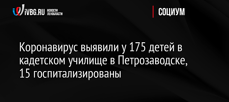 Коронавирус выявили у 175 детей в кадетском училище в Петрозаводске, 15 госпитализированы