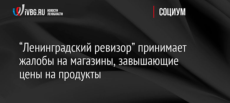 “Ленинградский ревизор” принимает жалобы на магазины, завышающие цены на продукты