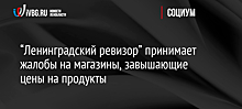 “Ленинградский ревизор” принимает жалобы на магазины, завышающие цены на продукты