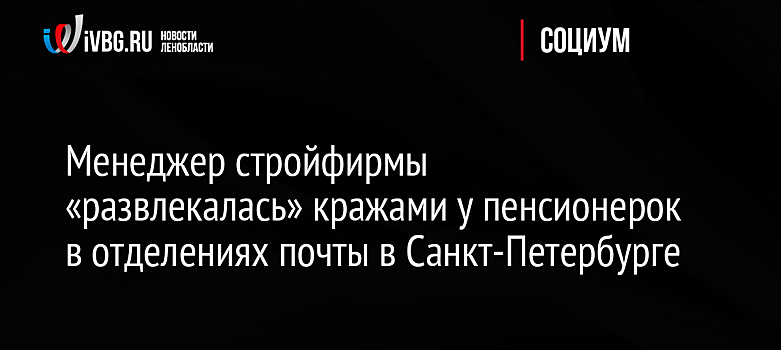 Менеджер стройфирмы «развлекалась» кражами у пенсионерок в отделениях почты в Санкт-Петербурге