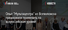 Опыт "Мультицентра" из Всеволожска предложили применить на всероссийском уровне