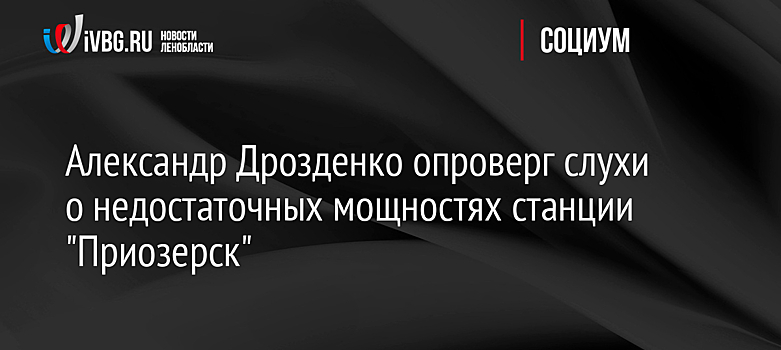 Александр Дрозденко опроверг слухи о недостаточных мощностях станции "Приозерск"