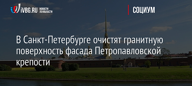 В Санкт-Петербурге очистят гранитную поверхность фасада Петропавловской крепости