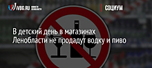 В детский день в магазинах Ленобласти не продадут водку и пиво