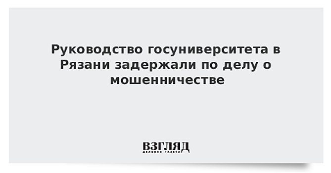 Руководство госуниверситета в Рязани задержали по делу о мошенничестве