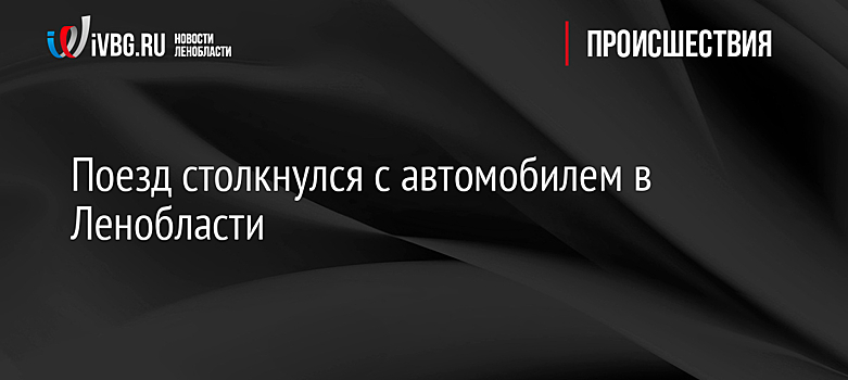 Поезд столкнулся с автомобилем в Ленобласти