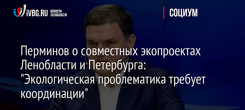 Перминов о совместных экопроектах Ленобласти и Петербурга: "Экологическая проблематика требует координации"