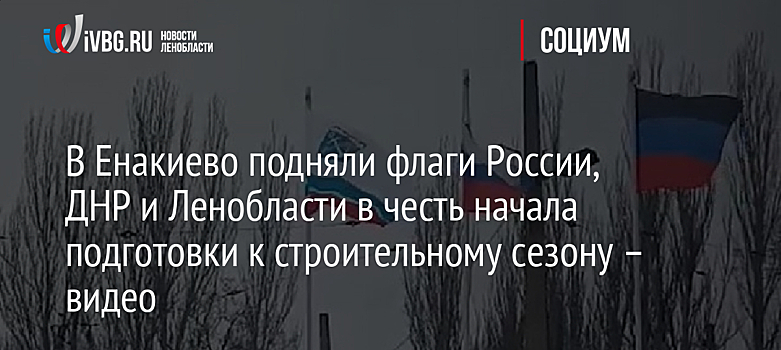 В Енакиево подняли флаги России, ДНР и Ленобласти в честь начала подготовки к строительному сезону – видео