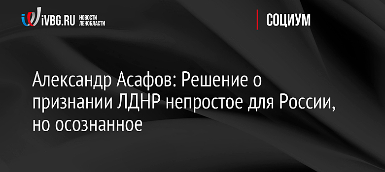 Александр Асафов: Решение о признании ЛДНР непростое для России, но осознанное