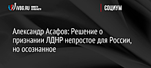 Александр Асафов: Решение о признании ЛДНР непростое для России, но осознанное