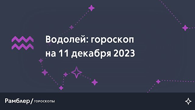 Водолей: гороскоп на сегодня, 11 декабря 2023 года – Рамблер/гороскопы