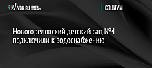 Новогореловский детский сад №4 подключили к водоснабжению