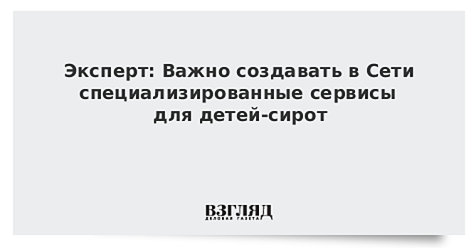 Эксперт: Важно создавать в Сети специализированные сервисы для детей-сирот