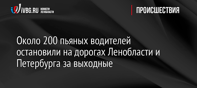Около 200 пьяных водителей остановили на дорогах Ленобласти и Петербурга за выходные