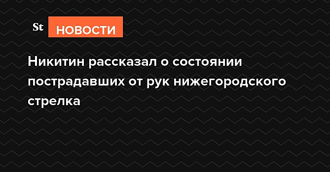 Никитин рассказал о состоянии пострадавших от рук нижегородского стрелка