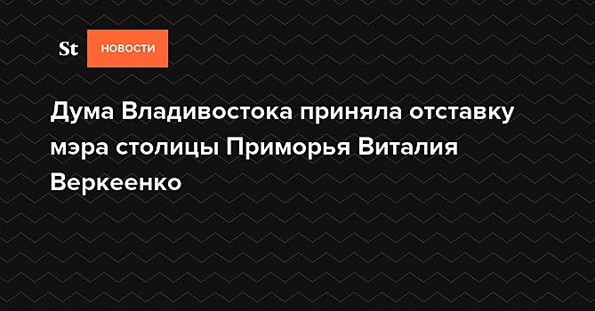 Дума Владивостока приняла отставку мэра столицы Приморья Виталия Веркеенко