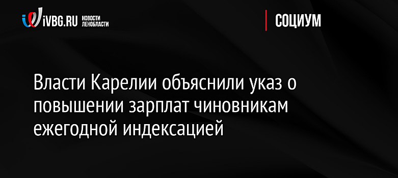 Власти Карелии объяснили указ о повышении зарплат чиновникам ежегодной индексацией