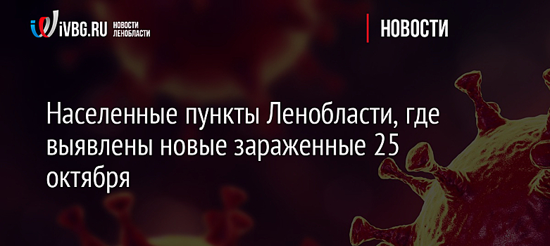 Населенные пункты Ленобласти, где выявлены новые зараженные 25 октября