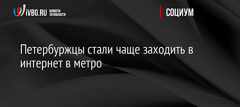 Петербуржцы стали чаще заходить в интернет в метро