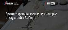 Врачи сохранили зрение пенсионерке с глаукомой в Выборге