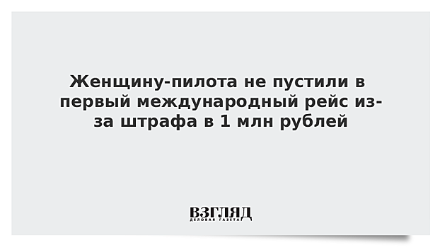 Женщину-пилота не пустили в первый международный рейс из-за штрафа в 1 млн рублей