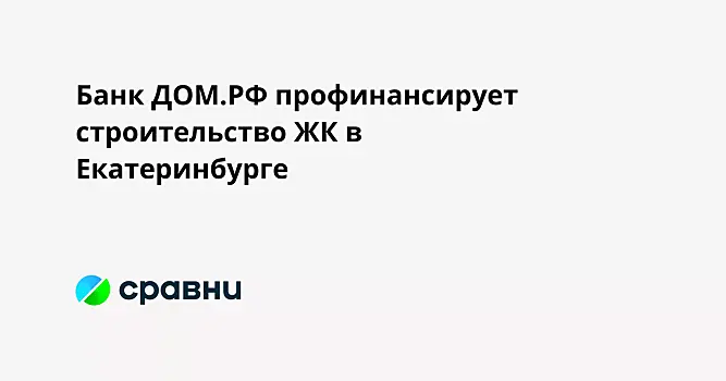 Банк ДОМ.РФ профинансирует строительство ЖК в Екатеринбурге