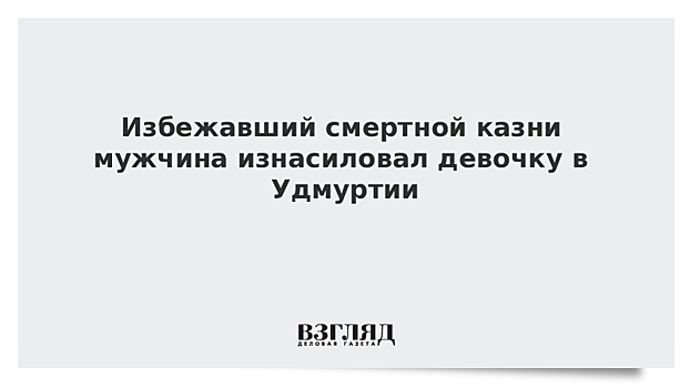 В Удмуртии мужчина, избежавший смертной казни, изнасиловал ребенка