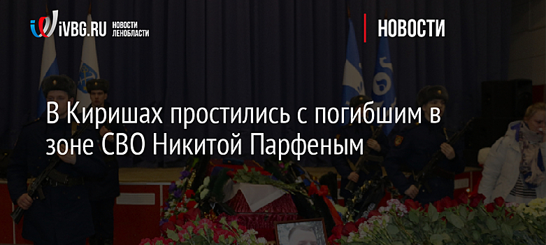 В Киришах простились с погибшим в зоне СВО Никитой Парфеным