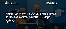 Инвестор вложит в обновление завода во Всеволожском районе 1,5 млрд рублей