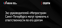 Экс-руководителей «Метростроя» Санкт-Петербурга могут привлечь к ответственности по его долгам