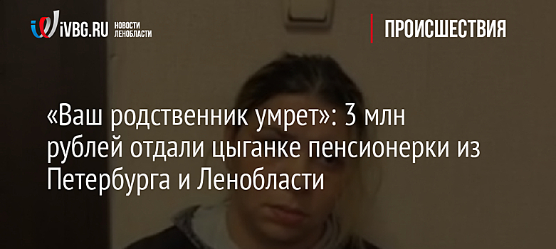 «Ваш родственник умрет»: 3 млн рублей отдали цыганке пенсионерки из Петербурга и Ленобласти