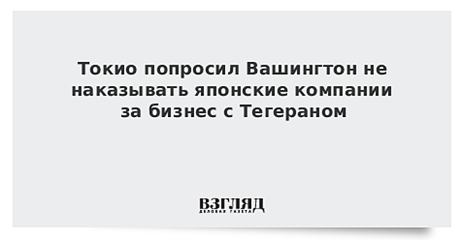 Токио попросил Вашингтон не наказывать японские компании за бизнес с Тегераном