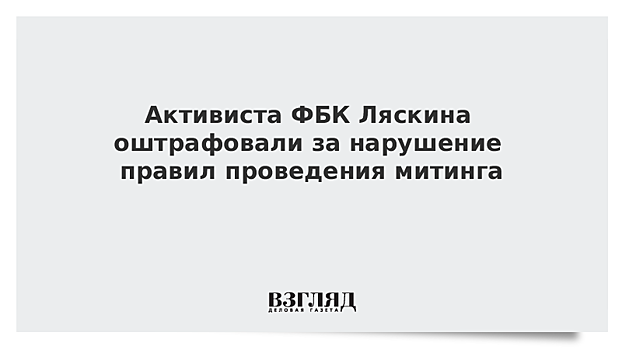 Активиста ФБК Ляскина оштрафовали за нарушение правил проведения митинга