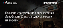 Пожарно-спасательные подразделения Ленобласти 11 раз за сутки выезжали на вызовы